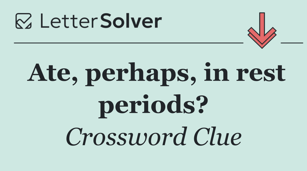 Ate, perhaps, in rest periods?