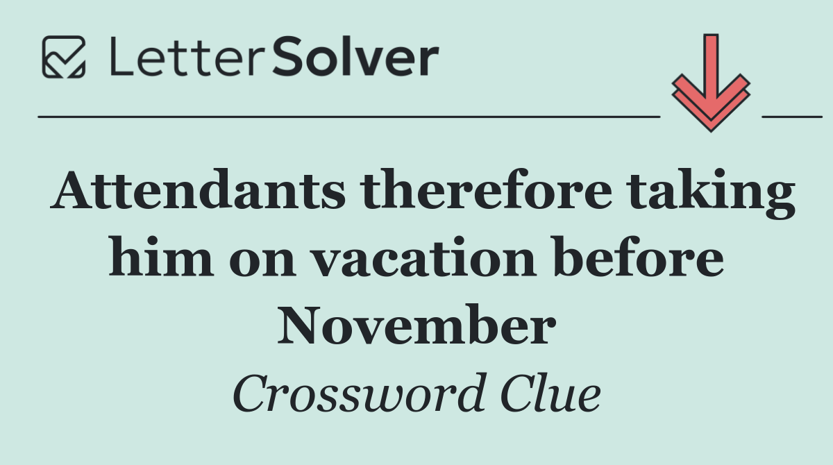 Attendants therefore taking him on vacation before November