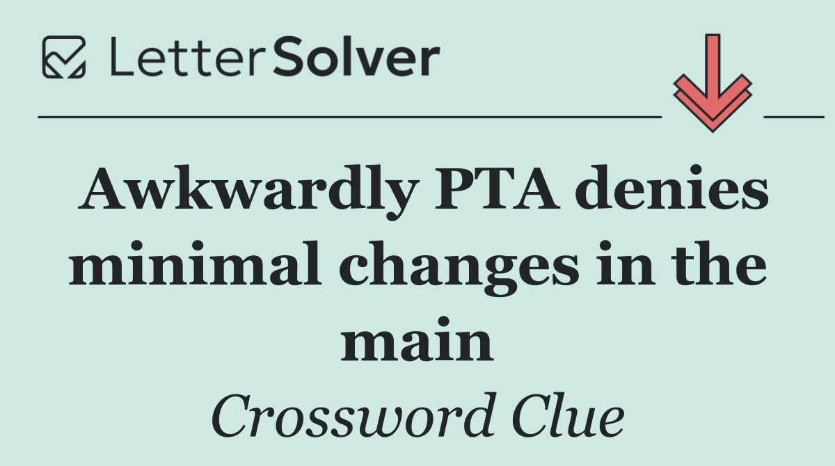 Awkwardly PTA denies minimal changes in the main