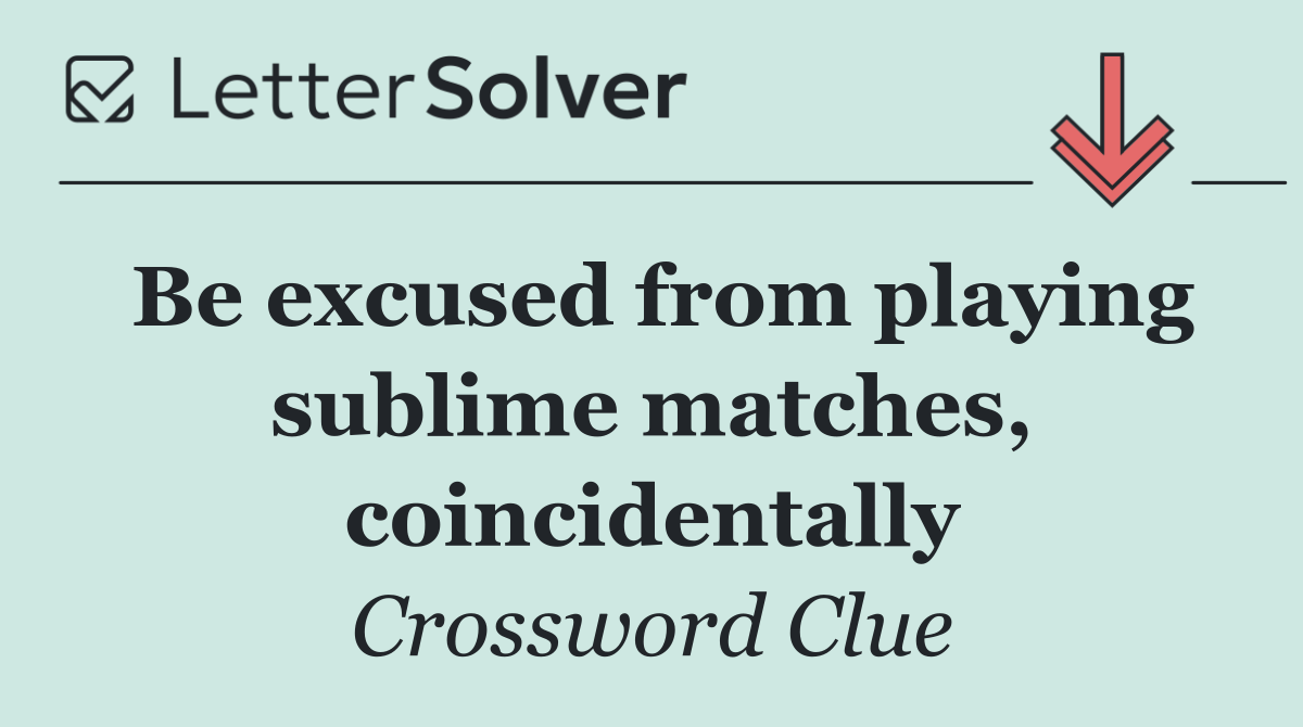 Be excused from playing sublime matches, coincidentally