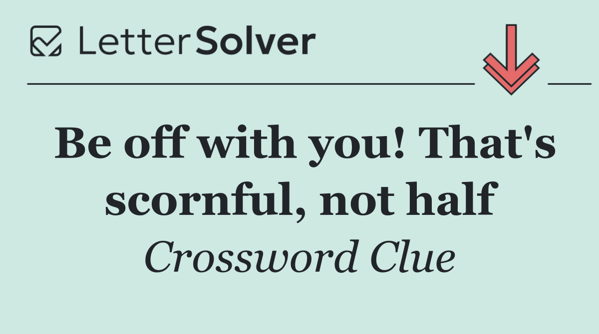 Be off with you! That's scornful, not half