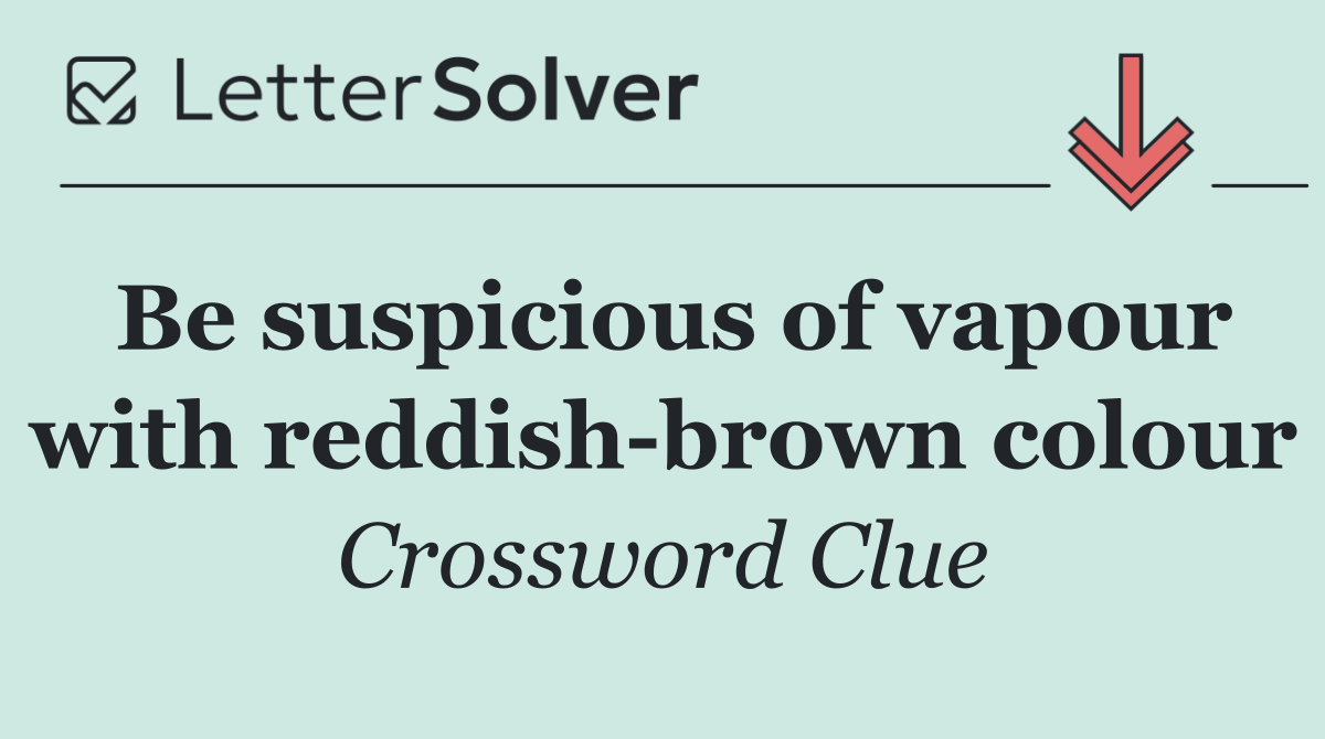 Be suspicious of vapour with reddish brown colour