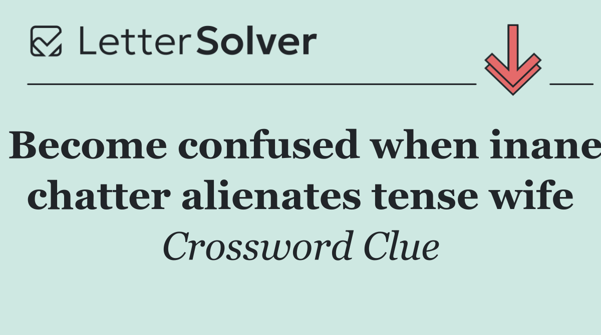Become confused when inane chatter alienates tense wife