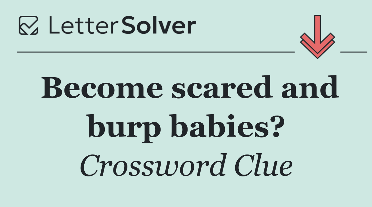 Become scared and burp babies?