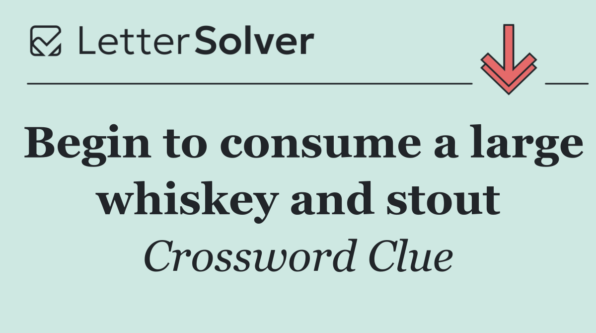 Begin to consume a large whiskey and stout