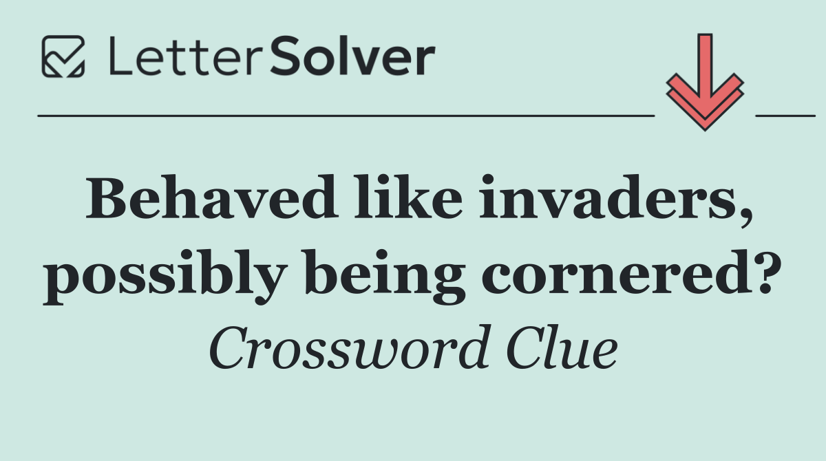 Behaved like invaders, possibly being cornered?