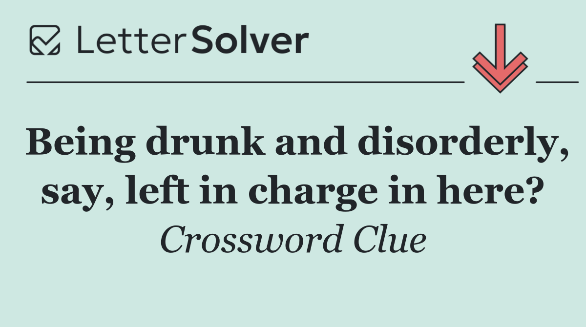 Being drunk and disorderly, say, left in charge in here?