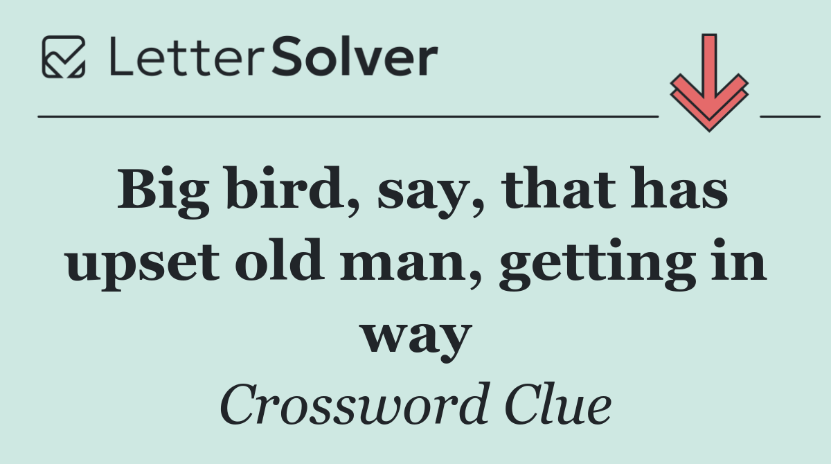 Big bird, say, that has upset old man, getting in way