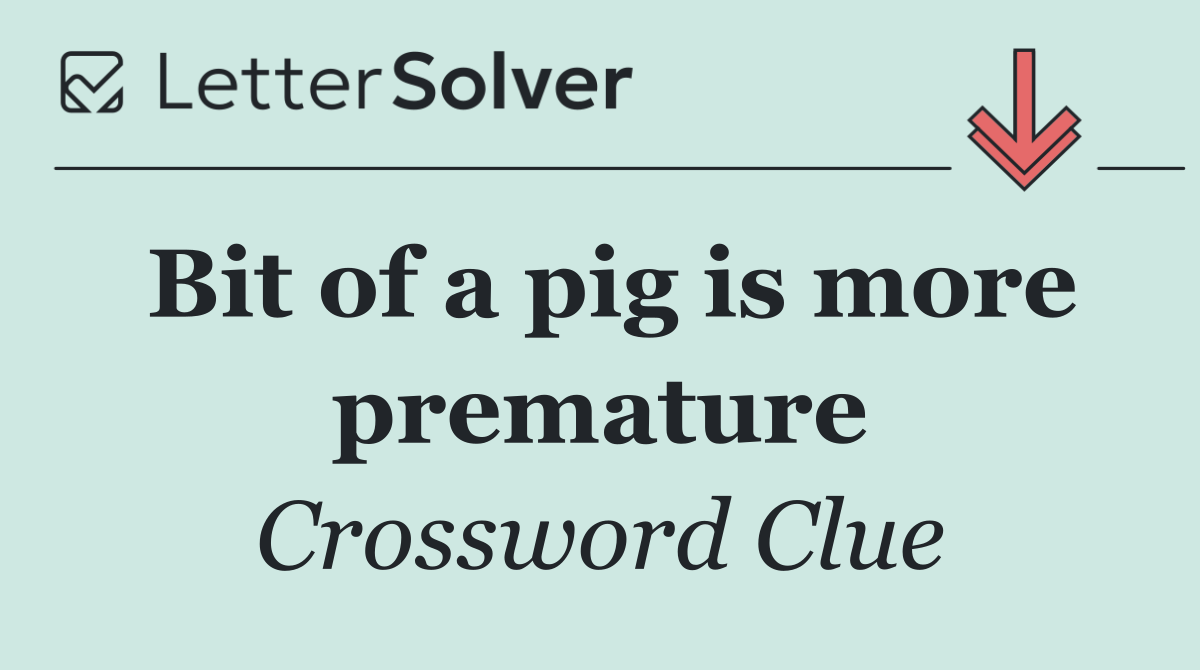 Bit of a pig is more premature