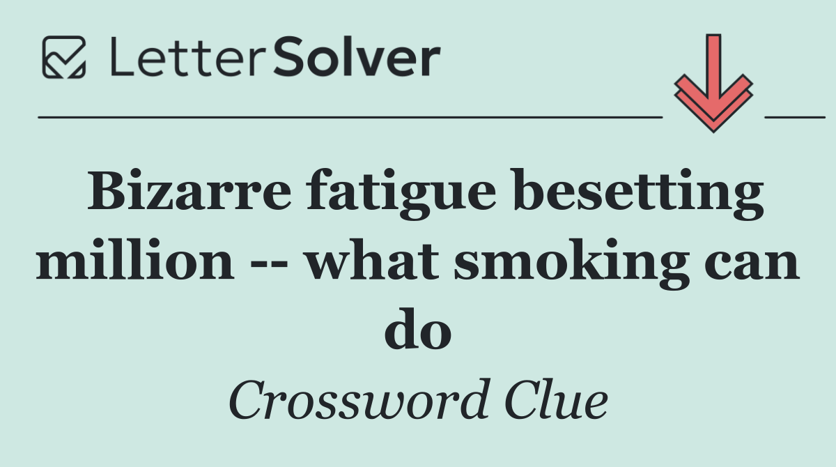 Bizarre fatigue besetting million    what smoking can do