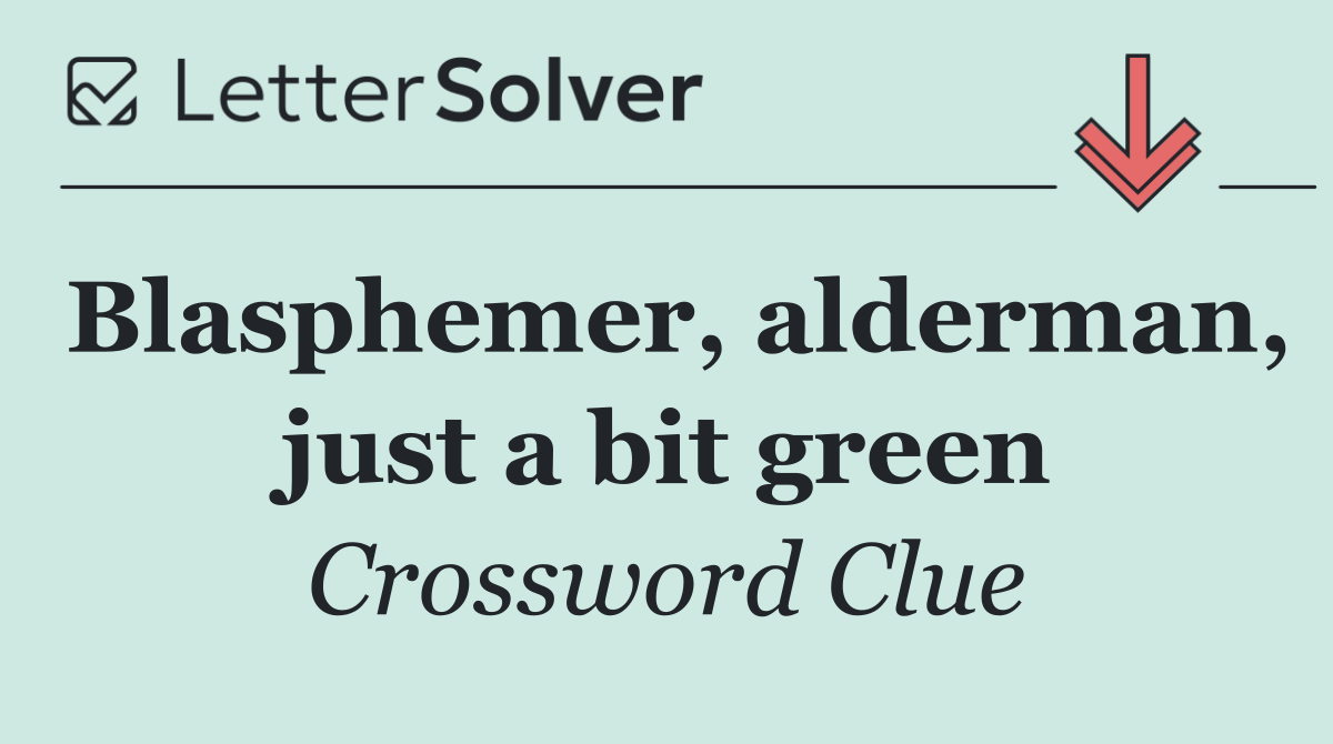 Blasphemer, alderman, just a bit green