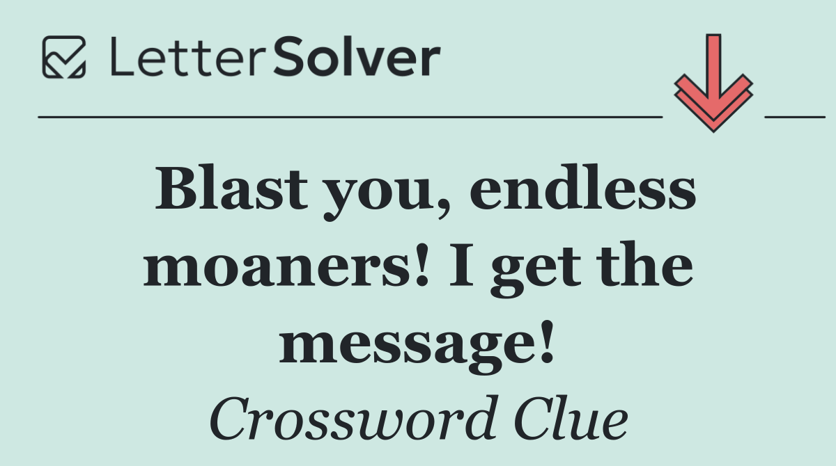 Blast you, endless moaners! I get the message!