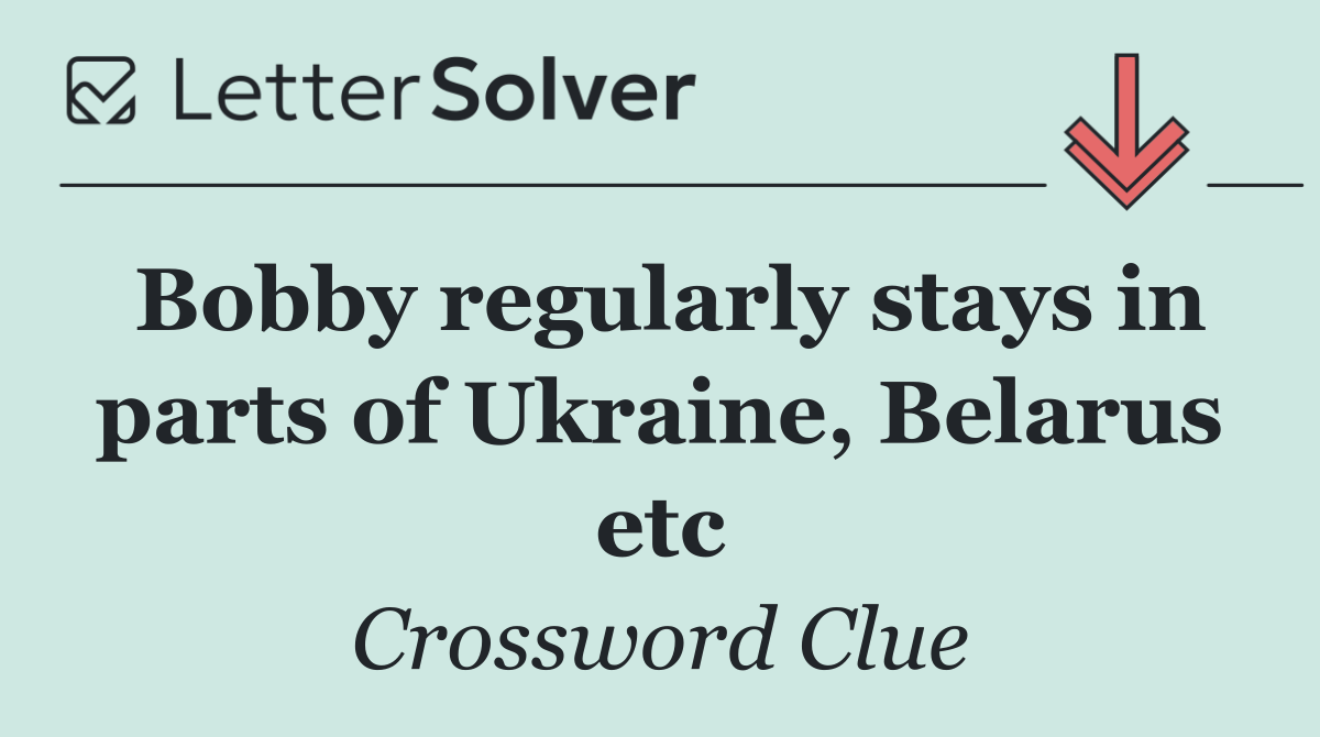 Bobby regularly stays in parts of Ukraine, Belarus etc
