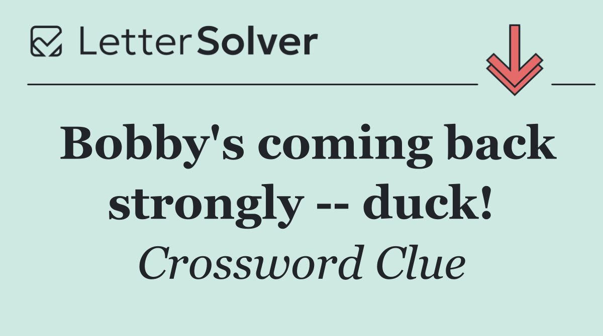 Bobby's coming back strongly    duck!