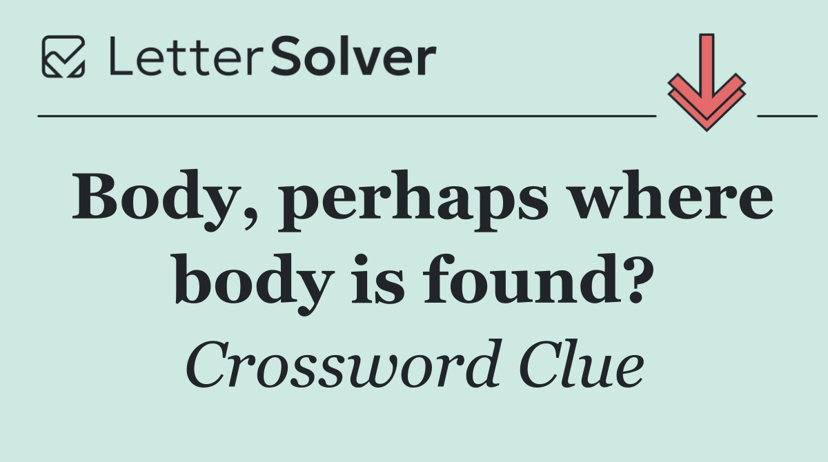 Body, perhaps where body is found?