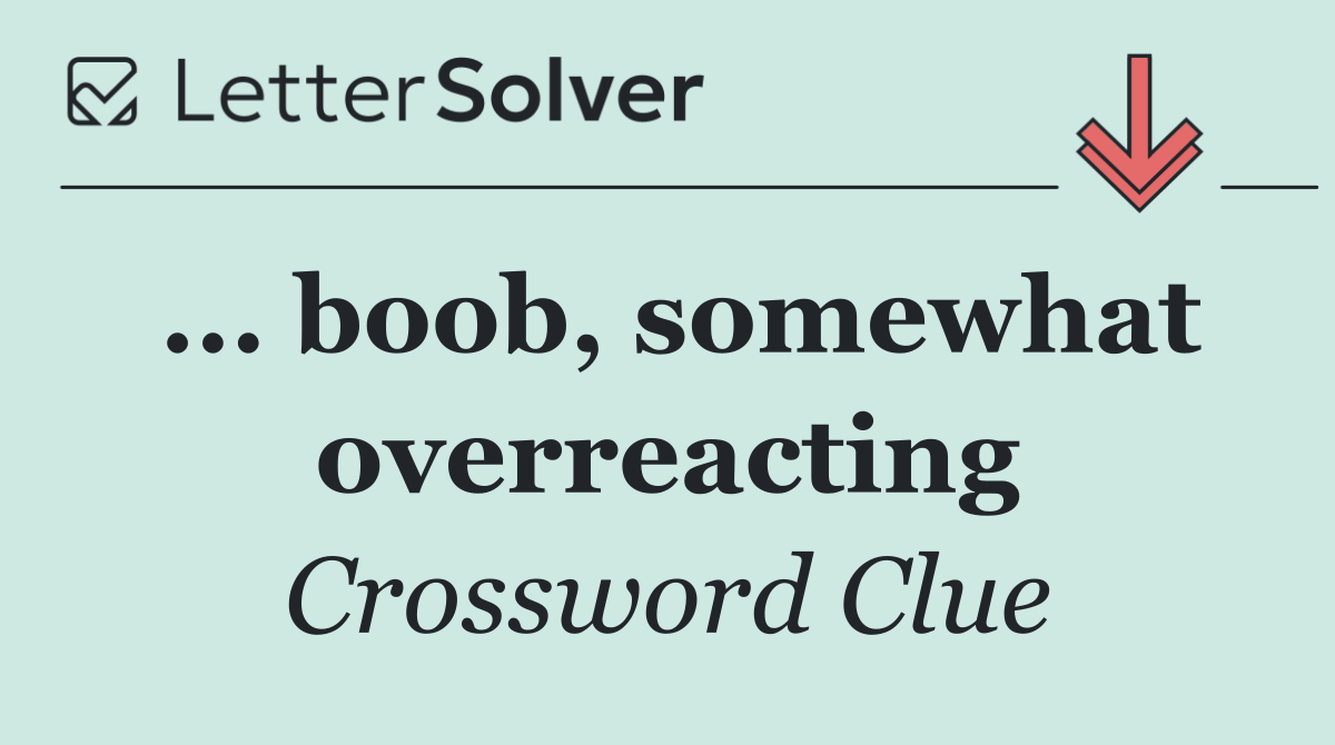 ... boob, somewhat overreacting