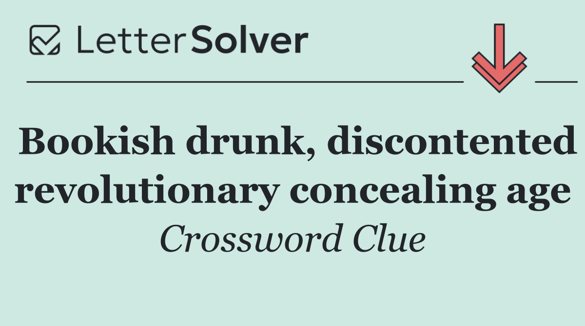 Bookish drunk, discontented revolutionary concealing age