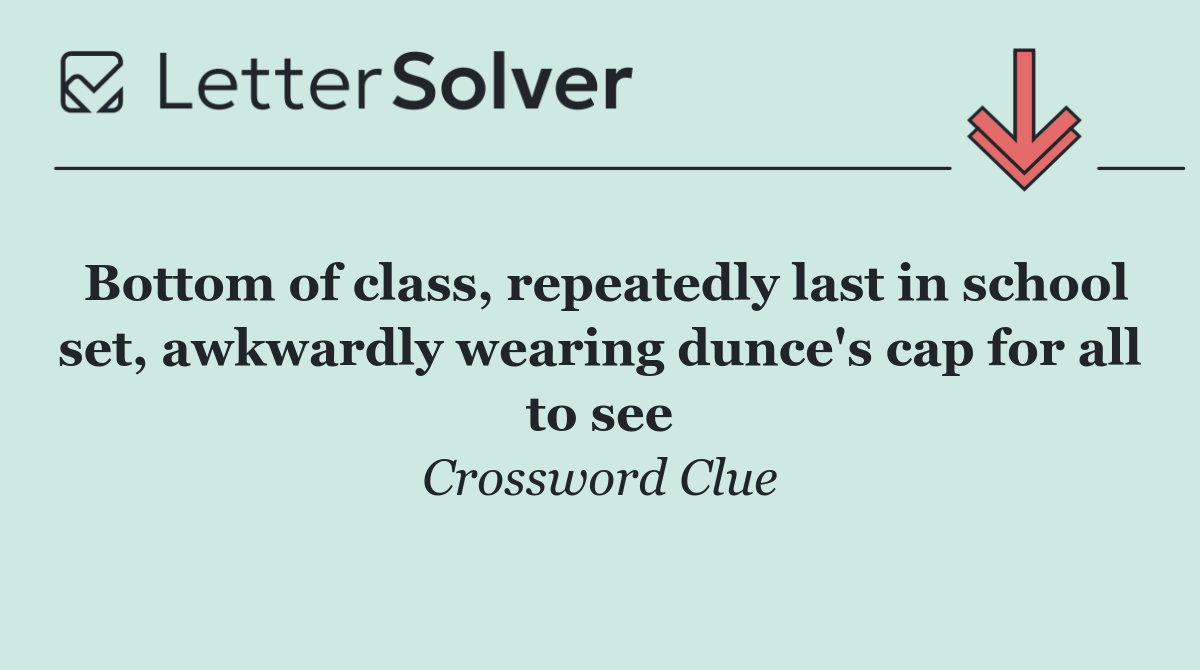 Bottom of class, repeatedly last in school set, awkwardly wearing dunce's cap for all to see