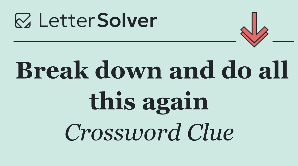 Break down and do all this again