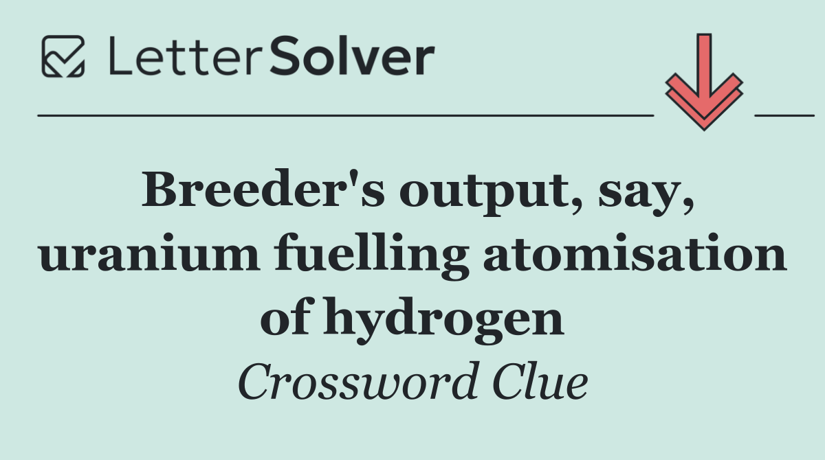 Breeder's output, say, uranium fuelling atomisation of hydrogen
