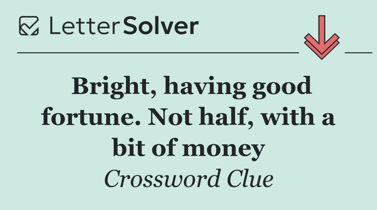 Bright, having good fortune. Not half, with a bit of money
