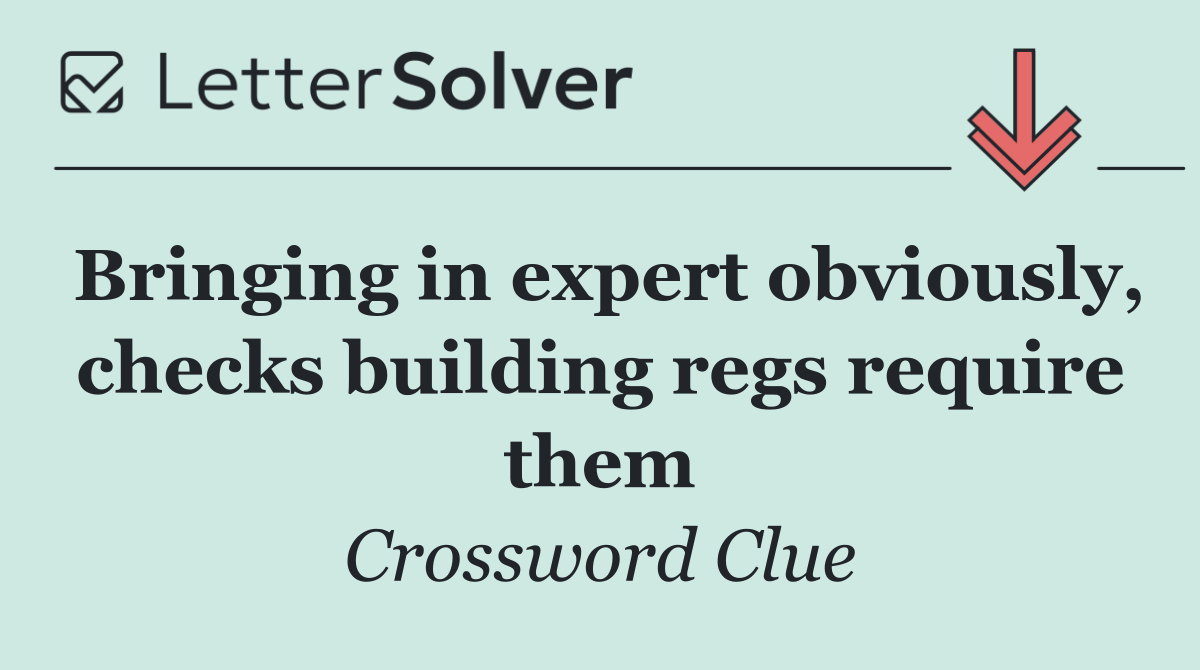 Bringing in expert obviously, checks building regs require them