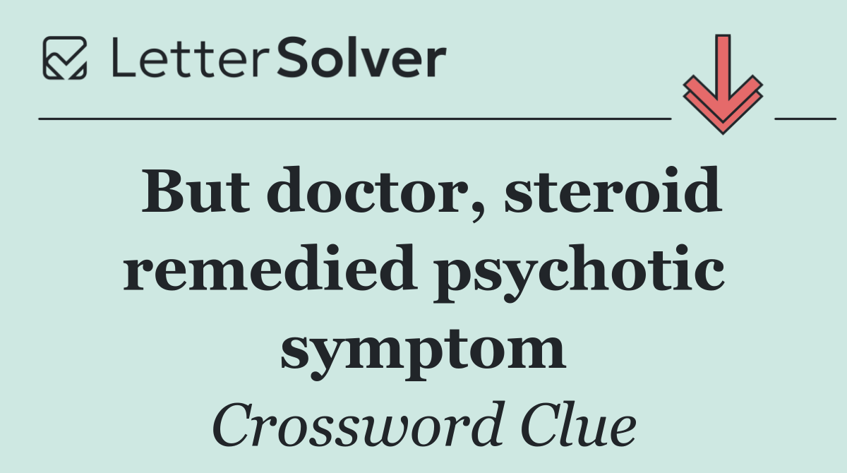 But doctor, steroid remedied psychotic symptom