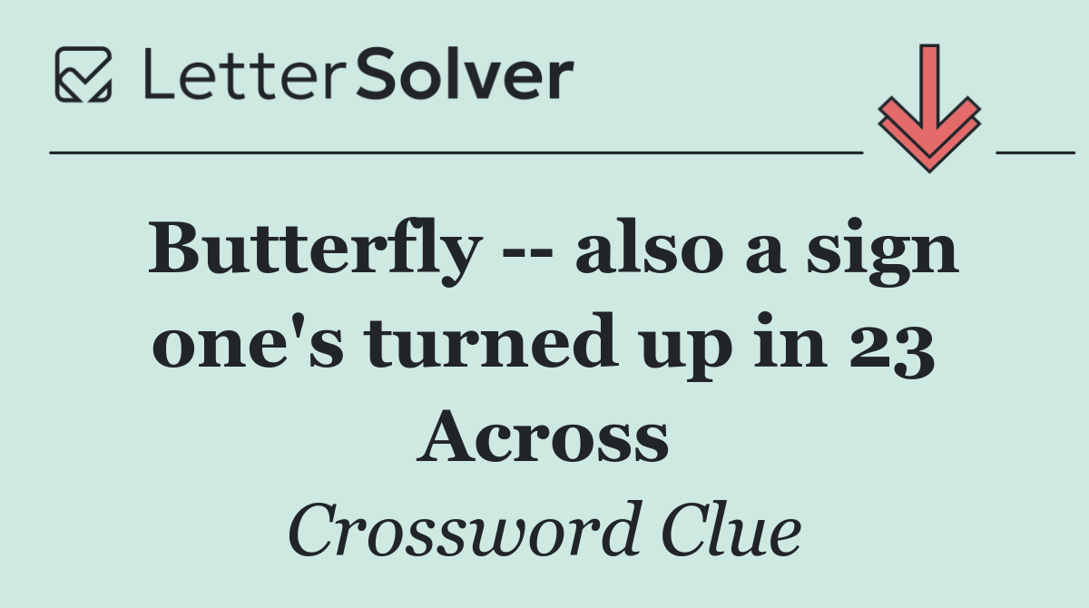 Butterfly    also a sign one's turned up in 23 Across