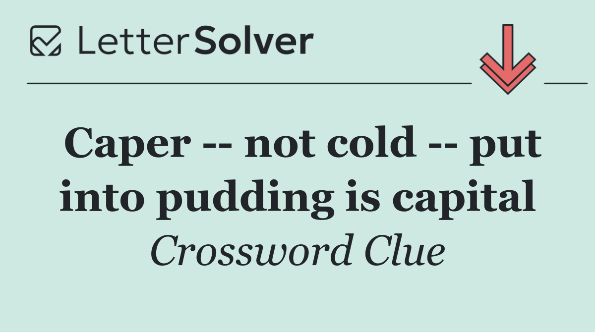 Caper    not cold    put into pudding is capital