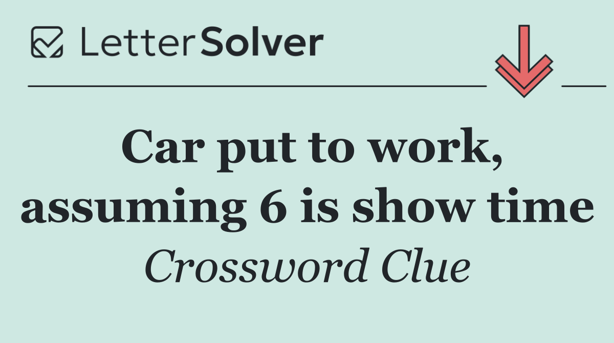 Car put to work, assuming 6 is show time