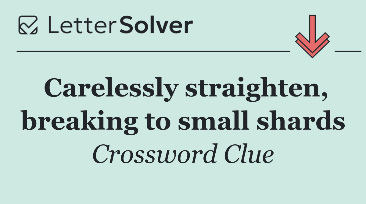 Carelessly straighten, breaking to small shards