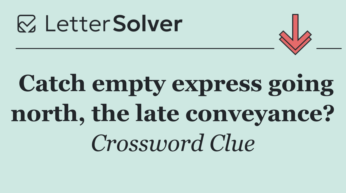 Catch empty express going north, the late conveyance?
