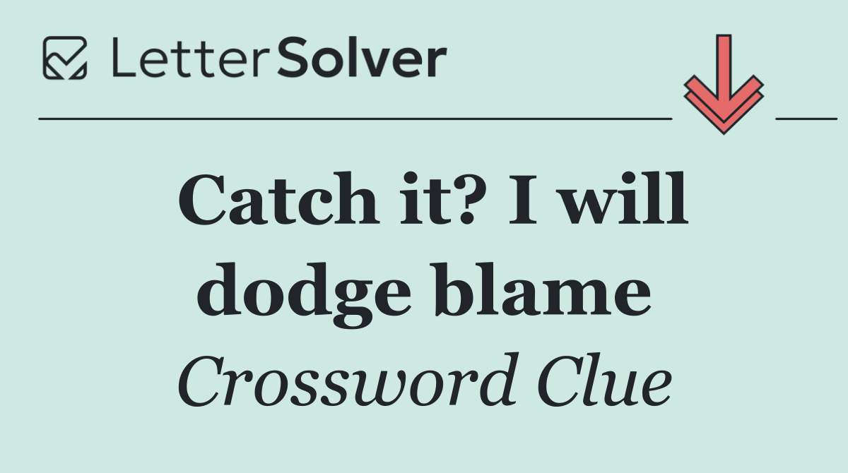 Catch it? I will dodge blame