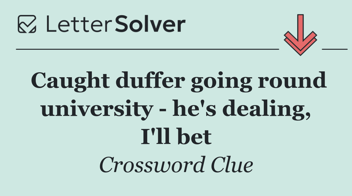 Caught duffer going round university   he's dealing, I'll bet