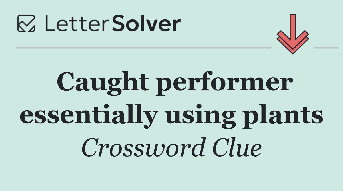 Caught performer essentially using plants