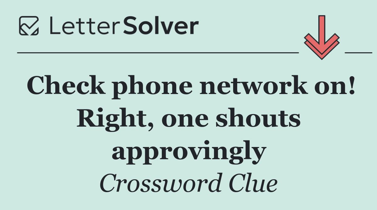 Check phone network on! Right, one shouts approvingly