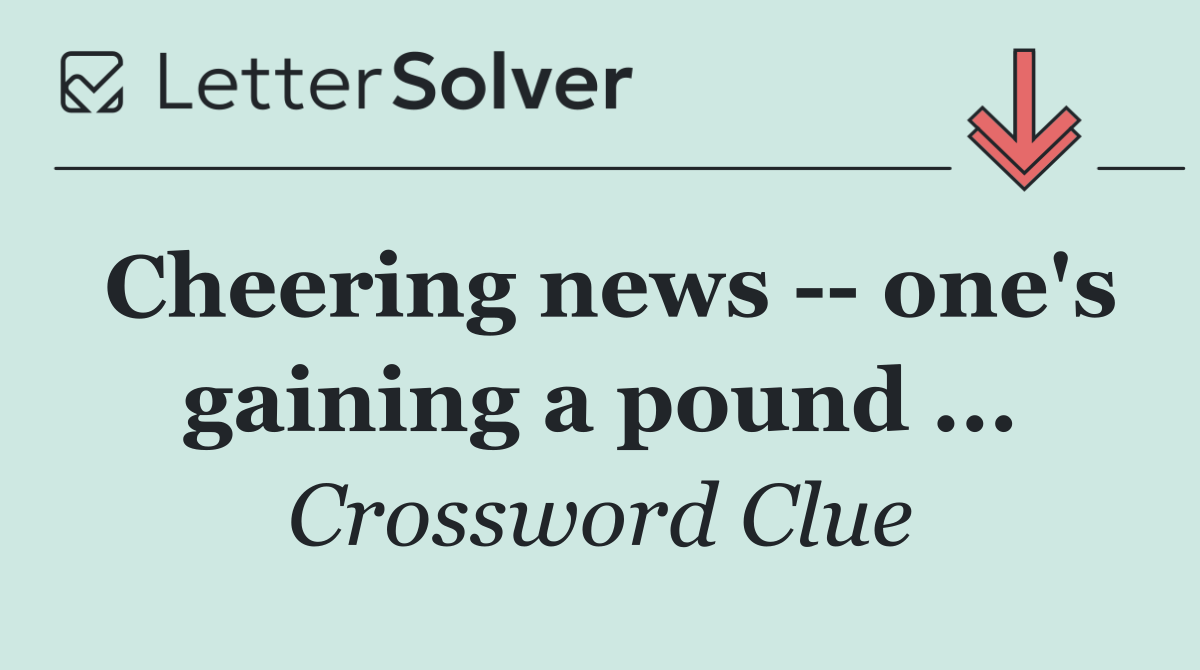 Cheering news    one's gaining a pound ...