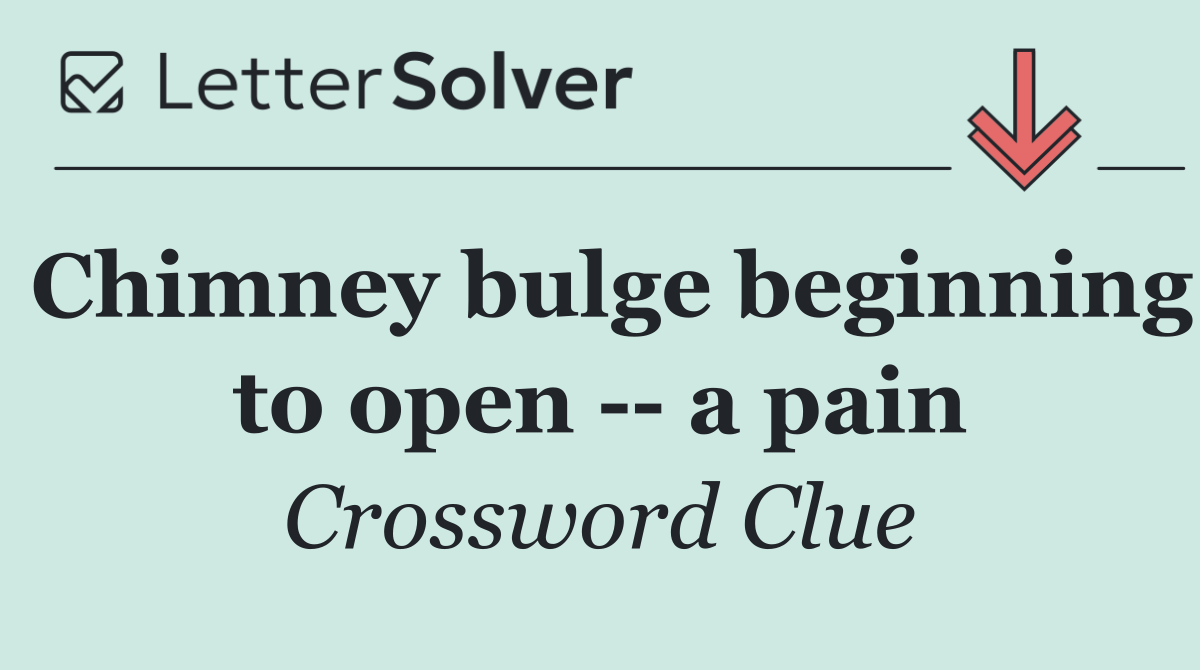 Chimney bulge beginning to open    a pain