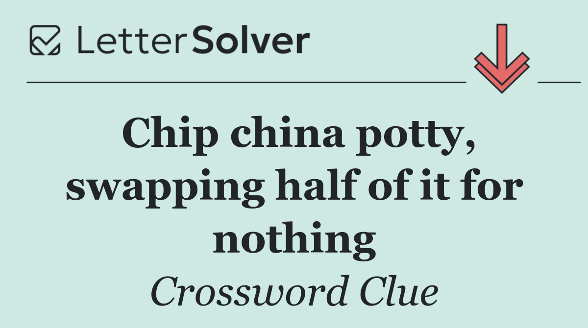 Chip china potty, swapping half of it for nothing