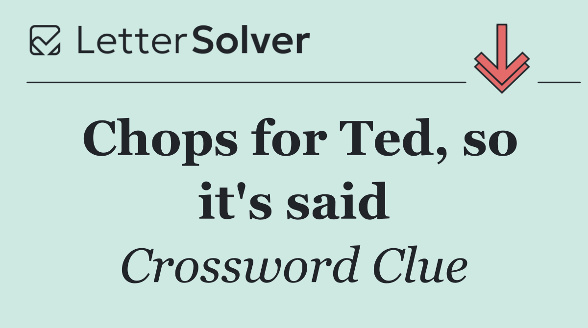 Chops for Ted, so it's said
