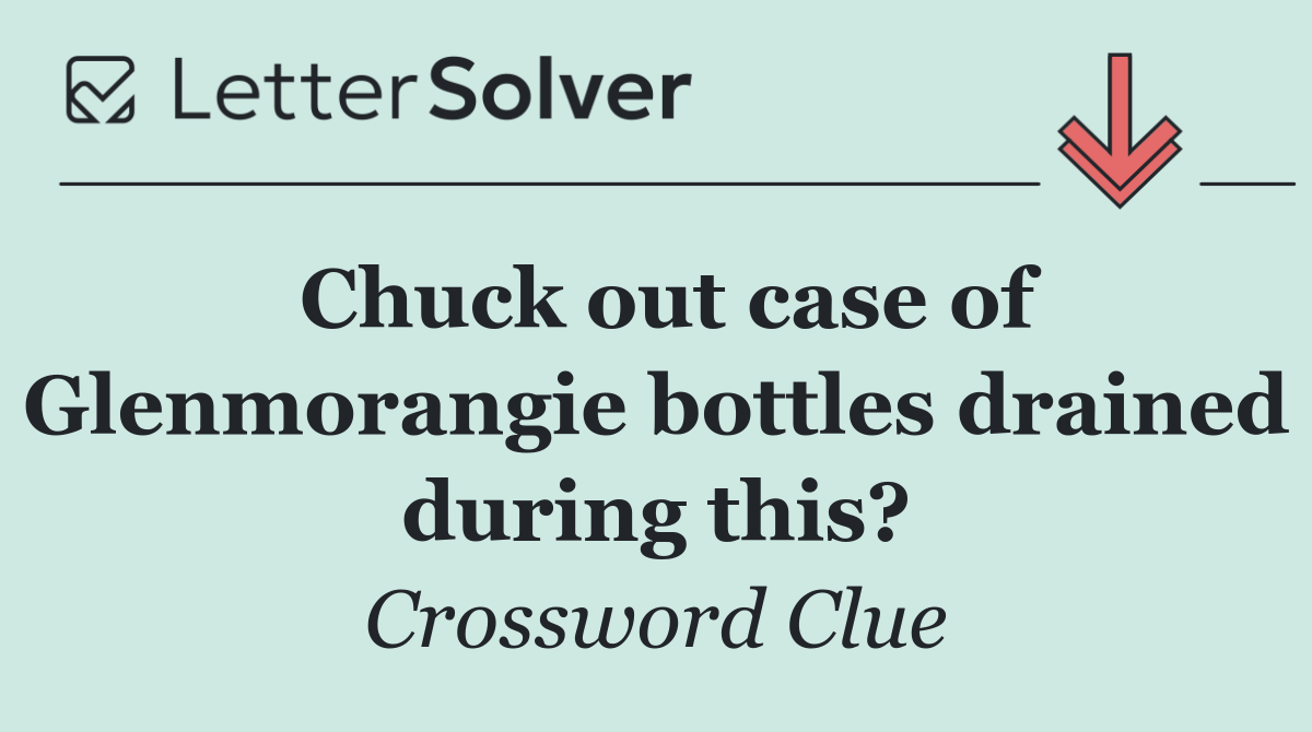 Chuck out case of Glenmorangie bottles drained during this?