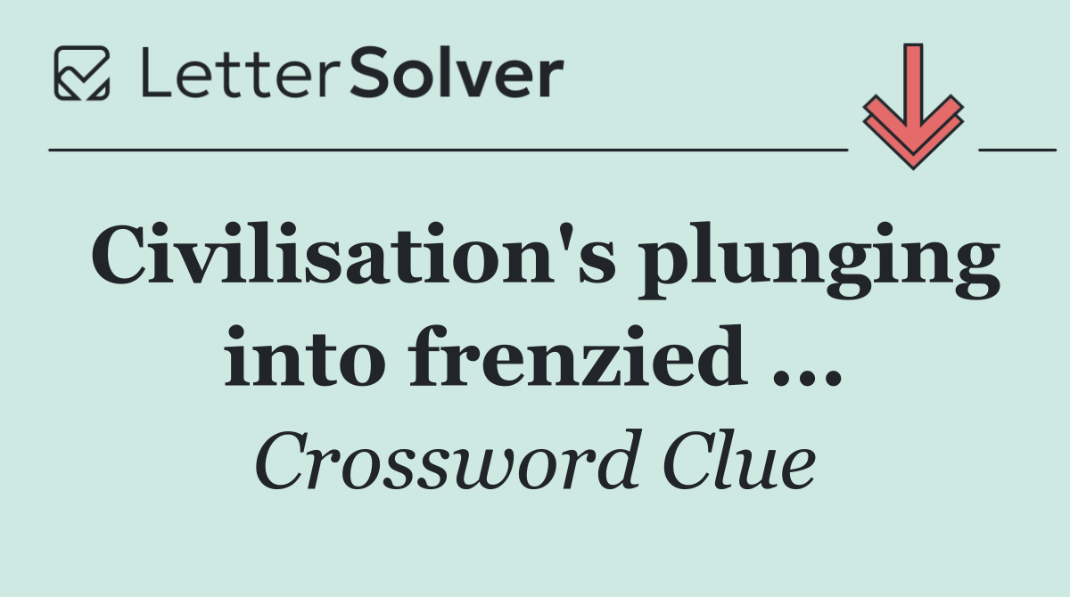 Civilisation's plunging into frenzied ...