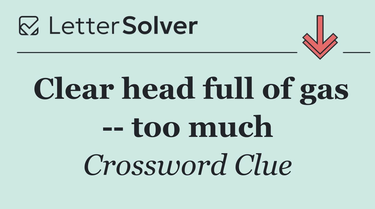 Clear head full of gas    too much