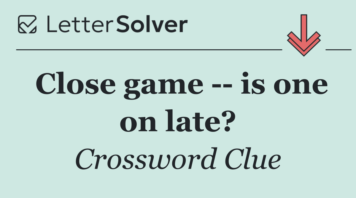 Close game    is one on late?