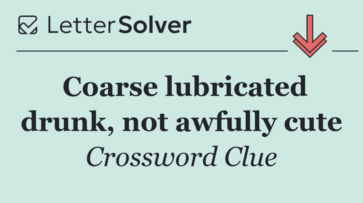Coarse lubricated drunk, not awfully cute
