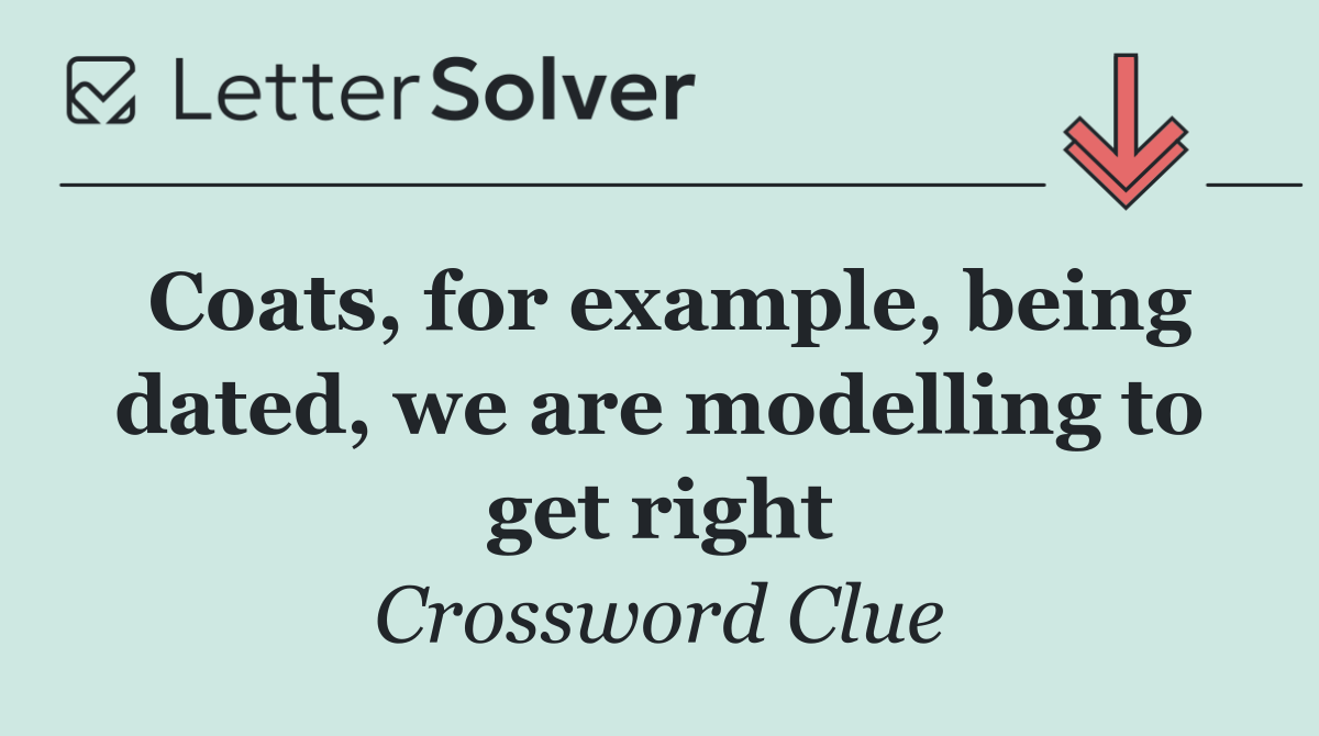 Coats, for example, being dated, we are modelling to get right