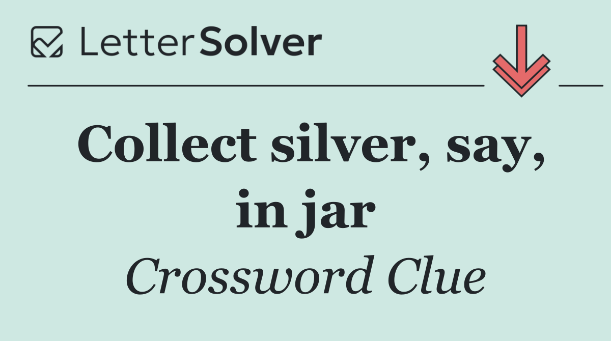 Collect silver, say, in jar