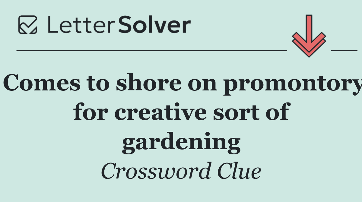 Comes to shore on promontory for creative sort of gardening