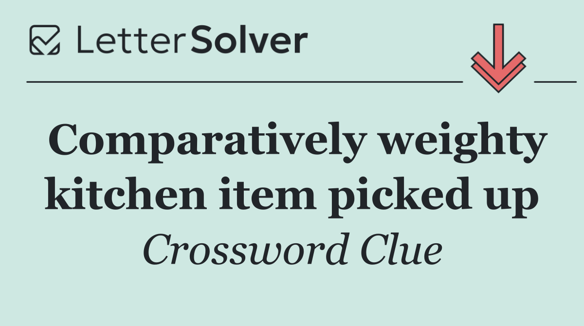 Comparatively weighty kitchen item picked up