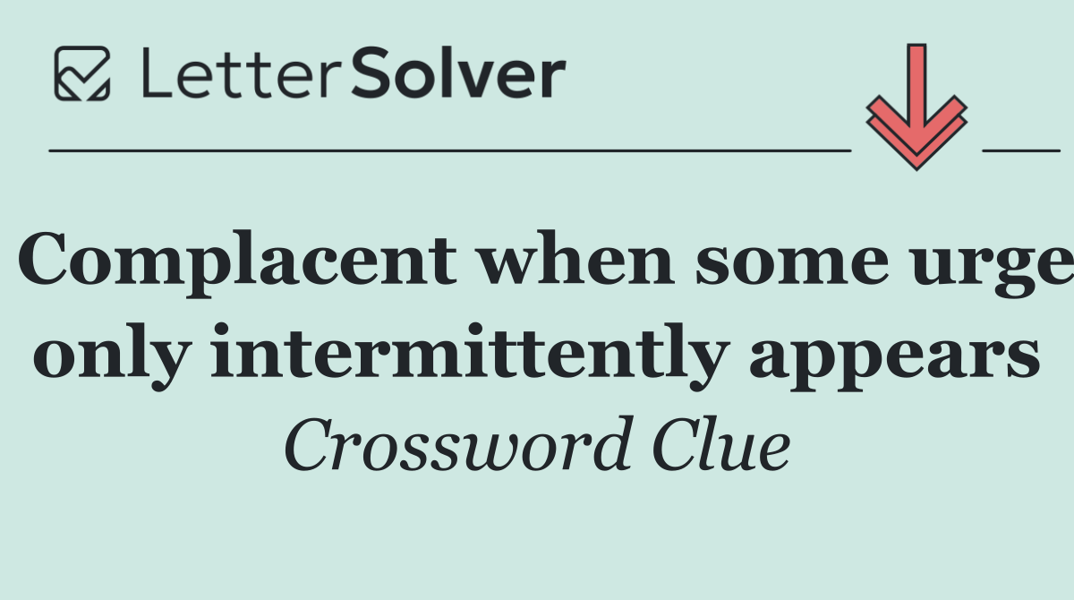Complacent when some urge only intermittently appears